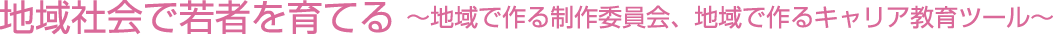 域社会で若者を育てる 〜地域で作る制作委員会、地域で作るキャリア教育ツール〜