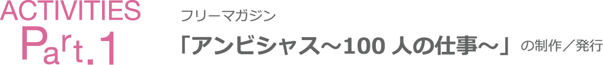 Activities Part1 フリーマガジン「アンビシャス～１００人の仕事～」の製作／発行