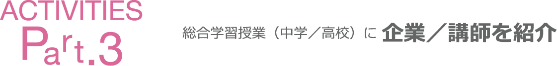 Activities Part3 総合学習授業（中学／高校）に 企業／講師を紹介