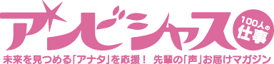 アンビシャス１００人の仕事、未来を見つめる「アナタ」を応援！先輩の「声」お届けマガジン